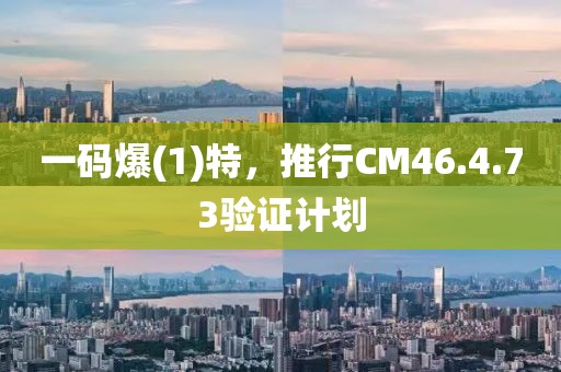 一碼爆(1)特，推行CM46.4.73驗(yàn)證計(jì)劃
