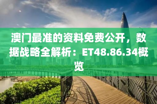 澳門最準的資料免費公開，數(shù)據(jù)戰(zhàn)略全解析：ET48.86.34概覽