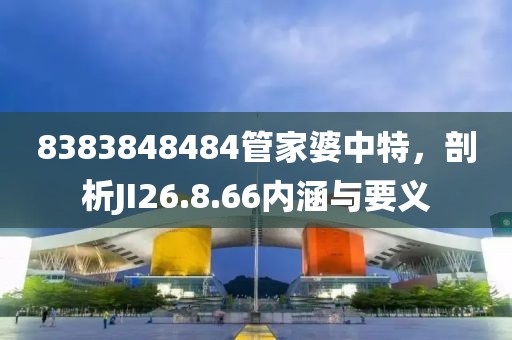 8383848484管家婆中特，剖析JI26.8.66內(nèi)涵與要義
