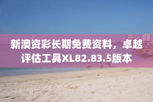 新澳資彩長(zhǎng)期免費(fèi)資料，卓越評(píng)估工具XL82.83.5版本