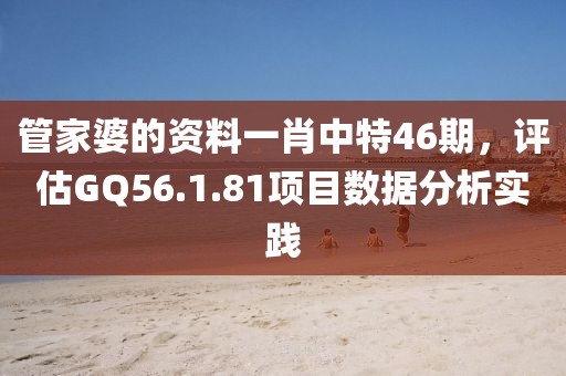 管家婆的資料一肖中特46期，評(píng)估GQ56.1.81項(xiàng)目數(shù)據(jù)分析實(shí)踐