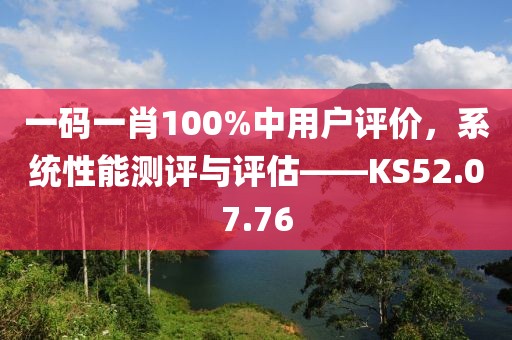 一碼一肖100%中用戶評價，系統(tǒng)性能測評與評估——KS52.07.76