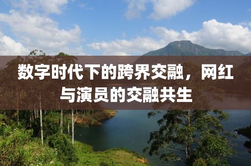 數(shù)字時代下的跨界交融，網(wǎng)紅與演員的交融共生