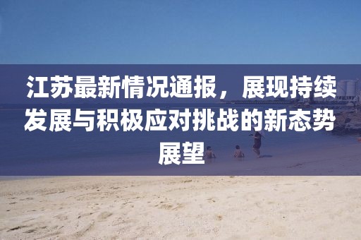 江蘇最新情況通報(bào)，展現(xiàn)持續(xù)發(fā)展與積極應(yīng)對(duì)挑戰(zhàn)的新態(tài)勢(shì)展望