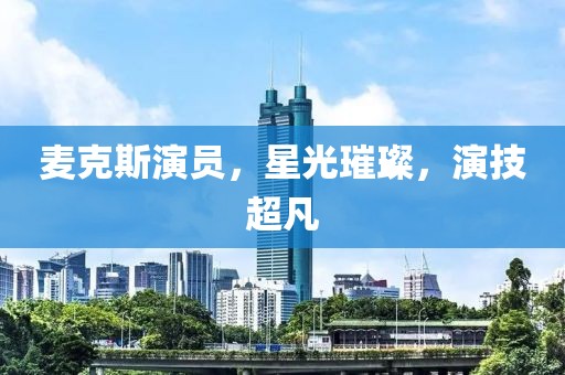 麥克斯演員，星光璀璨，演技超凡