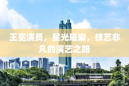王冕演員，星光璀璨，技藝非凡的演藝之路