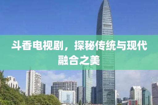 斗香電視劇，探秘傳統(tǒng)與現(xiàn)代融合之美