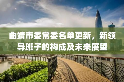 曲靖市委常委名單更新，新領(lǐng)導(dǎo)班子的構(gòu)成及未來展望