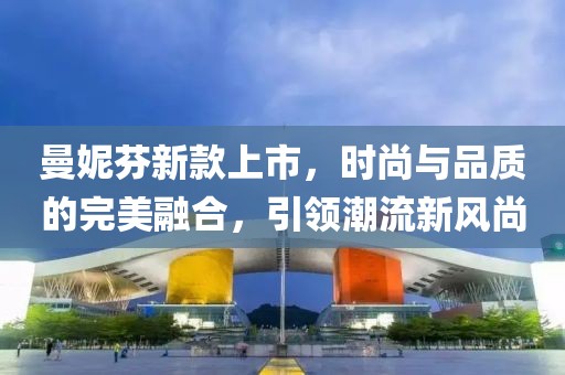 曼妮芬新款上市，時(shí)尚與品質(zhì)的完美融合，引領(lǐng)潮流新風(fēng)尚