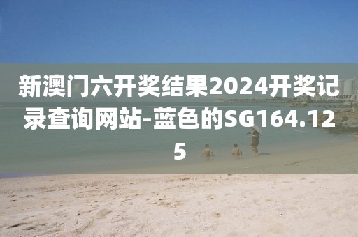 新澳門六開獎結(jié)果2024開獎記錄查詢網(wǎng)站-藍(lán)色的SG164.125