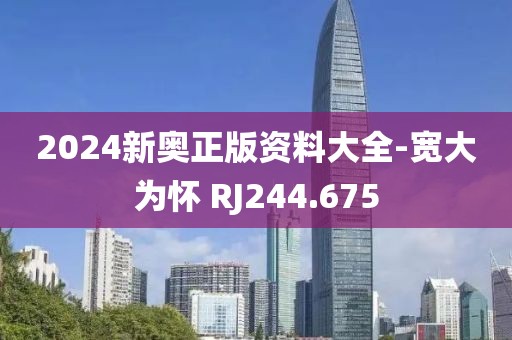 2024新奧正版資料大全-寬大為懷 RJ244.675