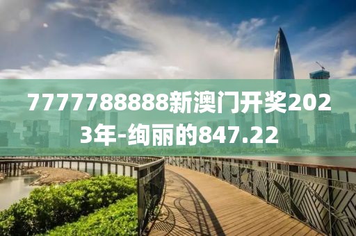 7777788888新澳門開獎2023年-絢麗的847.22