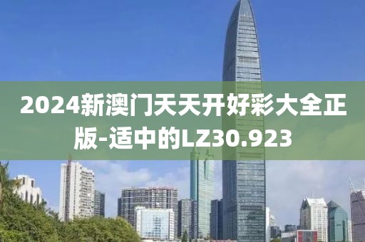 2024新澳門天天開好彩大全正版-適中的LZ30.923