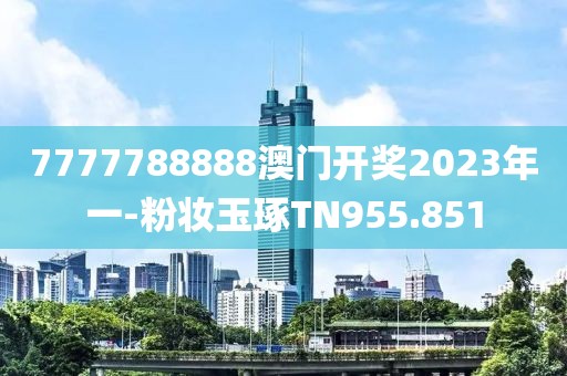 7777788888澳門開獎2023年一-粉妝玉琢TN955.851