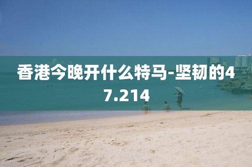 香港今晚開什么特馬-堅韌的47.214