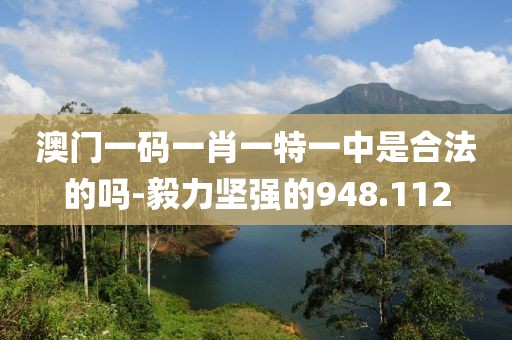 澳門一碼一肖一特一中是合法的嗎-毅力堅(jiān)強(qiáng)的948.112