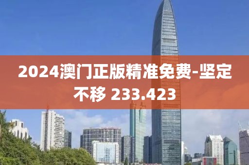 2024澳門正版精準(zhǔn)免費(fèi)-堅(jiān)定不移 233.423
