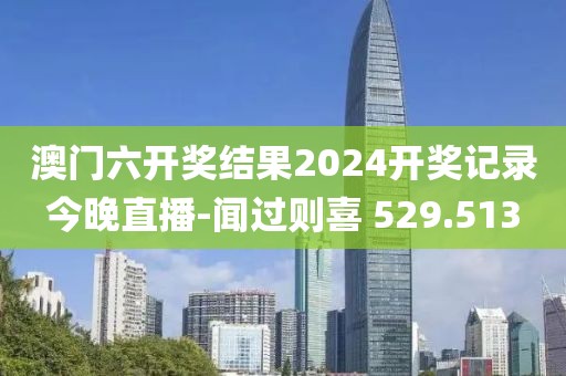 澳門六開獎(jiǎng)結(jié)果2024開獎(jiǎng)記錄今晚直播-聞過(guò)則喜 529.513