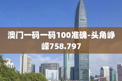 澳門一碼一碼100準確-頭角崢嶸758.797