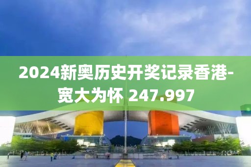 2024新奧歷史開獎(jiǎng)記錄香港-寬大為懷 247.997