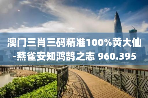 澳門三肖三碼精準(zhǔn)100%黃大仙-燕雀安知鴻鵠之志 960.395