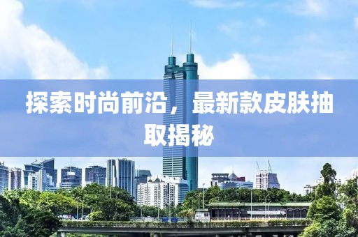 探索時尚前沿，最新款皮膚抽取揭秘