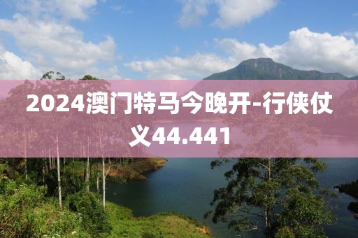 2024澳門特馬今晚開-行俠仗義44.441