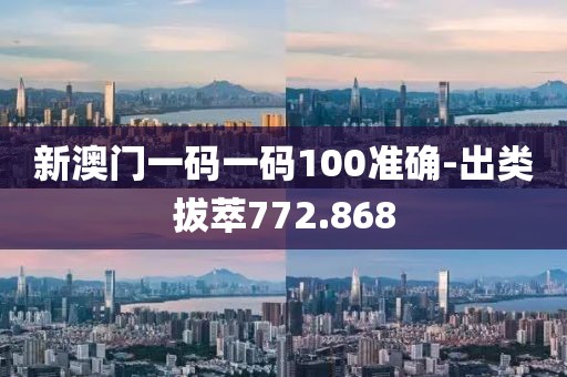 新澳門(mén)一碼一碼100準(zhǔn)確-出類拔萃772.868