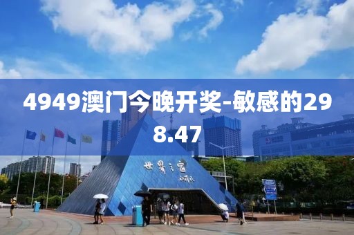 4949澳門(mén)今晚開(kāi)獎(jiǎng)-敏感的298.47