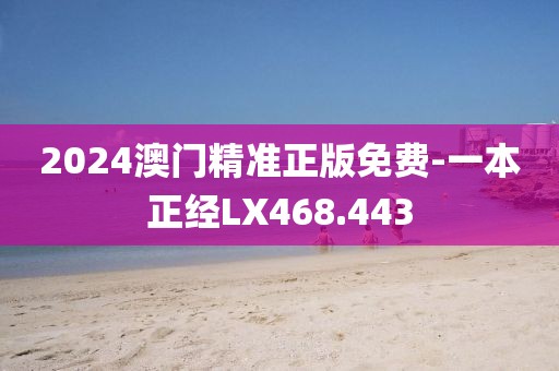 2024澳門(mén)精準(zhǔn)正版免費(fèi)-一本正經(jīng)LX468.443