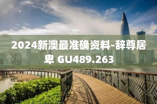 2024新澳最準(zhǔn)確資料-辭尊居卑 GU489.263