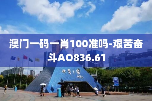 澳門一碼一肖100準嗎-艱苦奮斗AO836.61