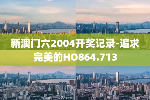新澳門六2004開獎記錄-追求完美的HO864.713