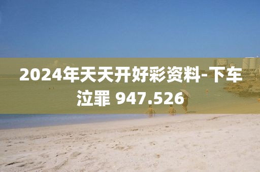 2024年天天開好彩資料-下車泣罪 947.526