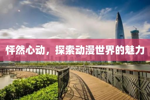 怦然心動，探索動漫世界的魅力