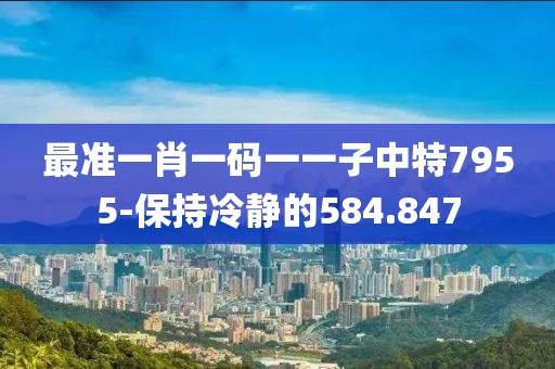 最準(zhǔn)一肖一碼一一子中特7955-保持冷靜的584.847