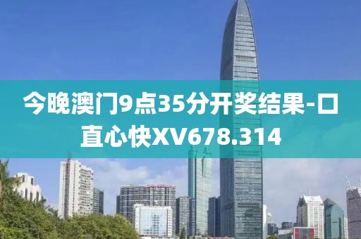 今晚澳門9點35分開獎結(jié)果-口直心快XV678.314