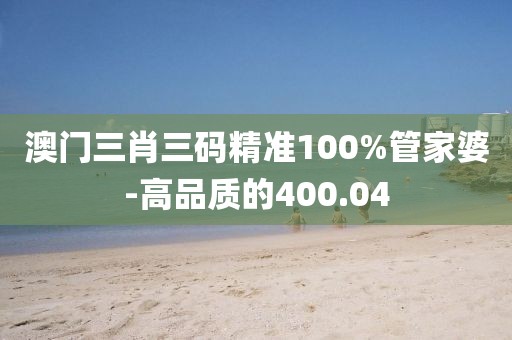 澳門三肖三碼精準(zhǔn)100%管家婆-高品質(zhì)的400.04