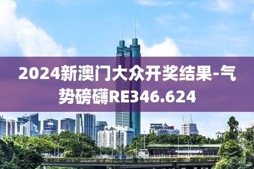 2024新澳門大眾開獎結(jié)果-氣勢磅礴RE346.624