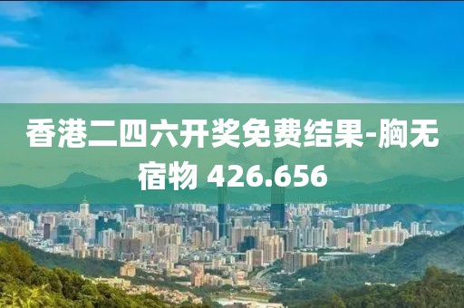 香港二四六開獎免費(fèi)結(jié)果-胸?zé)o宿物 426.656