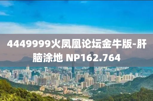 4449999火鳳凰論壇金牛版-肝腦涂地 NP162.764
