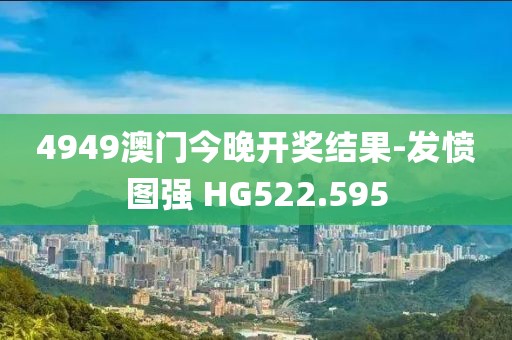 4949澳門今晚開獎結果-發(fā)憤圖強 HG522.595