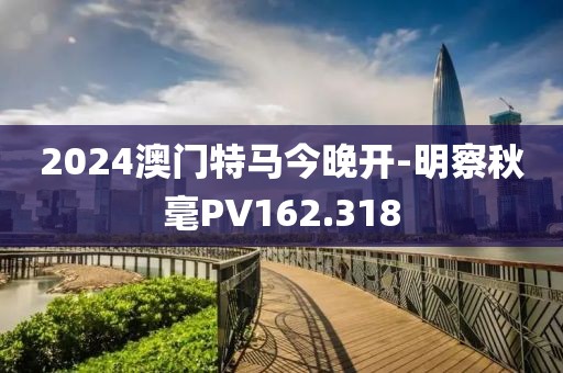 2024澳門(mén)特馬今晚開(kāi)-明察秋毫PV162.318
