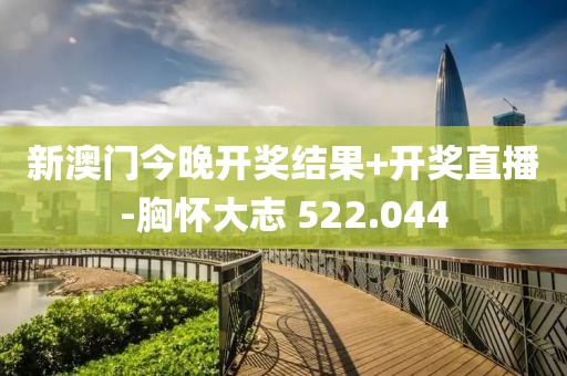 新澳門(mén)今晚開(kāi)獎(jiǎng)結(jié)果+開(kāi)獎(jiǎng)直播-胸懷大志 522.044