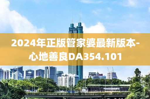 2024年正版管家婆最新版本-心地善良DA354.101