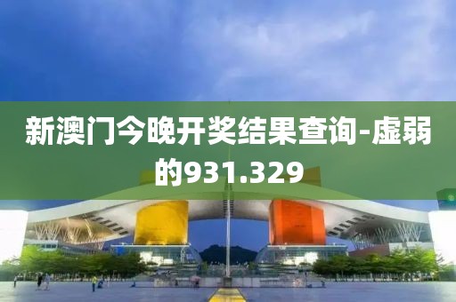 新澳門今晚開獎結(jié)果查詢-虛弱的931.329