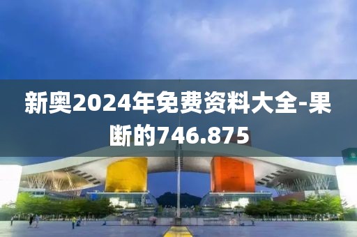 新奧2024年免費資料大全-果斷的746.875