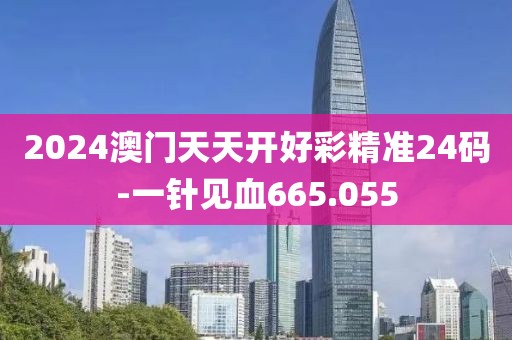 2024澳門天天開好彩精準(zhǔn)24碼-一針見血665.055