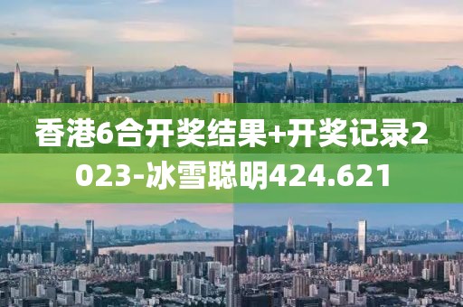 香港6合開獎(jiǎng)結(jié)果+開獎(jiǎng)記錄2023-冰雪聰明424.621