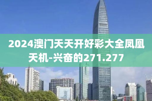 2024澳門(mén)天天開(kāi)好彩大全鳳凰天機(jī)-興奮的271.277